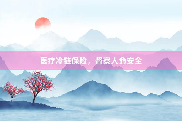 医疗冷链保险，督察人命安全